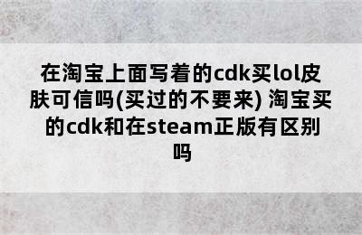 在淘宝上面写着的cdk买lol皮肤可信吗(买过的不要来) 淘宝买的cdk和在steam正版有区别吗